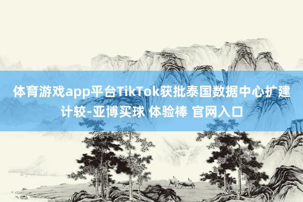 体育游戏app平台TikTok获批泰国数据中心扩建计较-亚博买球 体验棒 官网入口