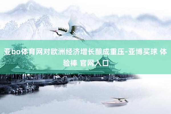 亚bo体育网对欧洲经济增长酿成重压-亚博买球 体验棒 官网入口