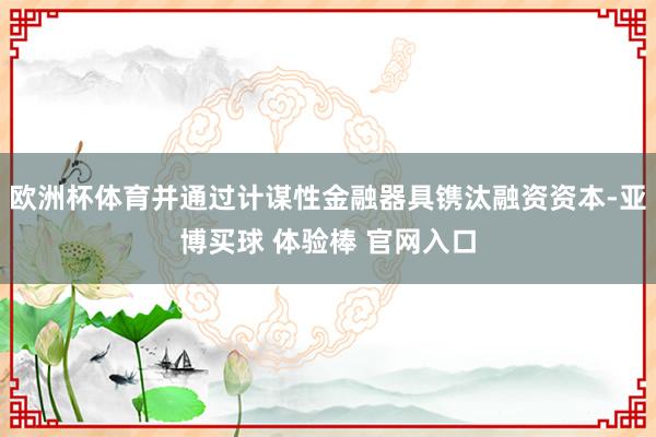 欧洲杯体育并通过计谋性金融器具镌汰融资资本-亚博买球 体验棒 官网入口