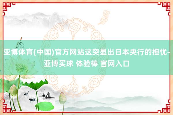 亚博体育(中国)官方网站这突显出日本央行的担忧-亚博买球 体验棒 官网入口