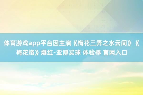 体育游戏app平台因主演《梅花三弄之水云间》《梅花烙》爆红-亚博买球 体验棒 官网入口