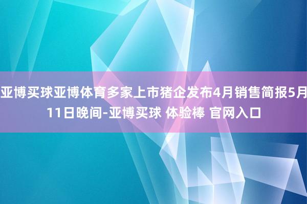亚博买球亚博体育多家上市猪企发布4月销售简报5月11日晚间-亚博买球 体验棒 官网入口