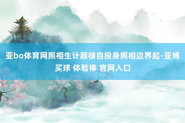 亚bo体育网照相生计顾棣自投身照相边界起-亚博买球 体验棒 官网入口