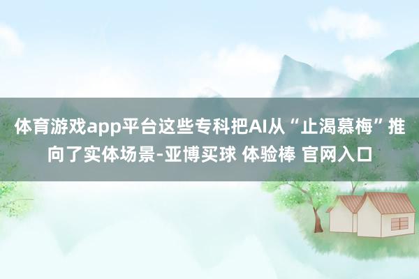 体育游戏app平台这些专科把AI从“止渴慕梅”推向了实体场景-亚博买球 体验棒 官网入口