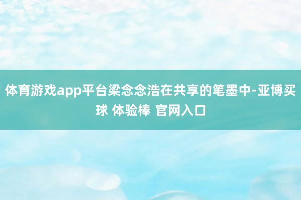 体育游戏app平台梁念念浩在共享的笔墨中-亚博买球 体验棒 官网入口