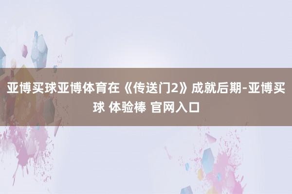 亚博买球亚博体育在《传送门2》成就后期-亚博买球 体验棒 官网入口