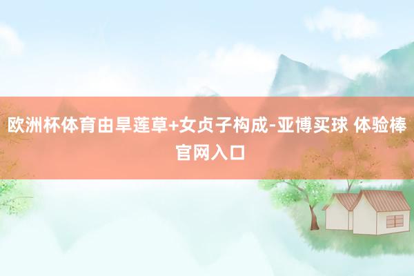 欧洲杯体育由旱莲草+女贞子构成-亚博买球 体验棒 官网入口
