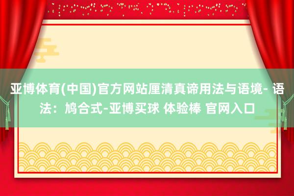 亚博体育(中国)官方网站厘清真谛用法与语境- 语法：鸠合式-亚博买球 体验棒 官网入口