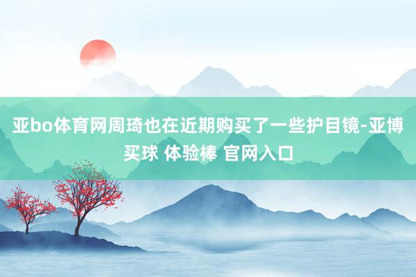 亚bo体育网周琦也在近期购买了一些护目镜-亚博买球 体验棒 官网入口