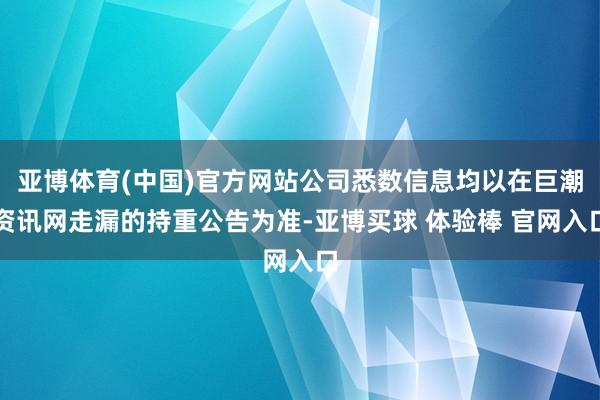亚博体育(中国)官方网站公司悉数信息均以在巨潮资讯网走漏的持重公告为准-亚博买球 体验棒 官网入口