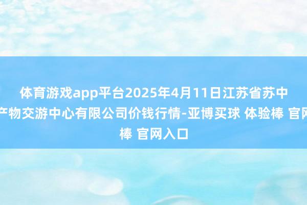体育游戏app平台2025年4月11日江苏省苏中农副产物交游中心有限公司价钱行情-亚博买球 体验棒 官网入口