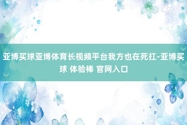 亚博买球亚博体育长视频平台我方也在死扛-亚博买球 体验棒 官网入口