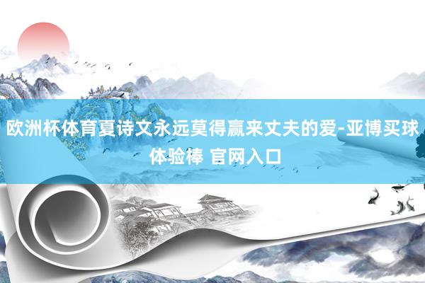 欧洲杯体育夏诗文永远莫得赢来丈夫的爱-亚博买球 体验棒 官网入口