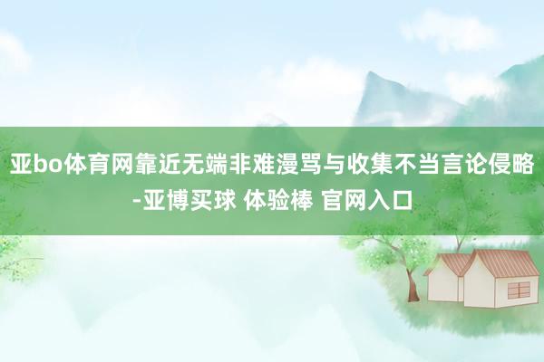 亚bo体育网靠近无端非难漫骂与收集不当言论侵略-亚博买球 体验棒 官网入口