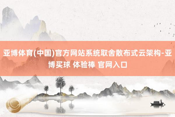 亚博体育(中国)官方网站系统取舍散布式云架构-亚博买球 体验棒 官网入口