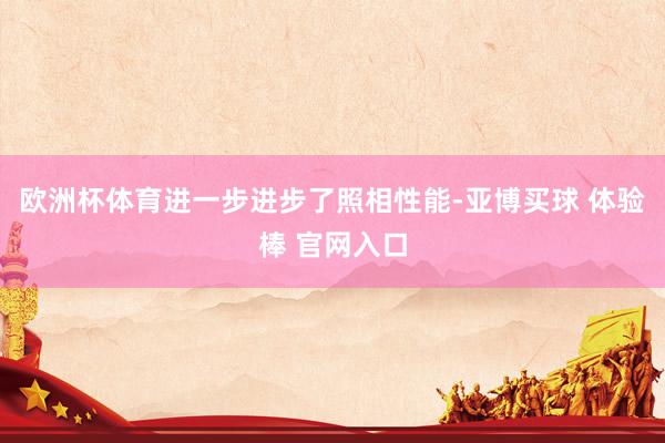 欧洲杯体育进一步进步了照相性能-亚博买球 体验棒 官网入口