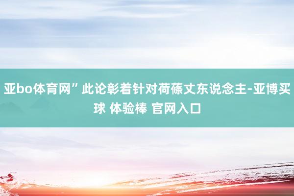 亚bo体育网”此论彰着针对荷蓧丈东说念主-亚博买球 体验棒 官网入口