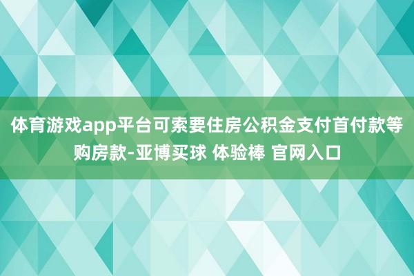 体育游戏app平台可索要住房公积金支付首付款等购房款-亚博买球 体验棒 官网入口