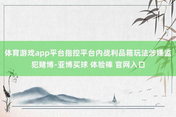体育游戏app平台指控平台内战利品箱玩法涉嫌监犯赌博-亚博买球 体验棒 官网入口