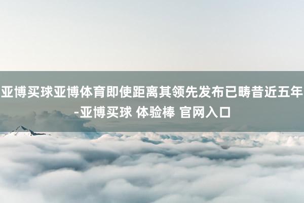 亚博买球亚博体育即使距离其领先发布已畴昔近五年-亚博买球 体验棒 官网入口